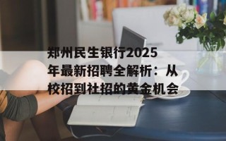 郑州民生银行2025年最新招聘全解析：从校招到社招的黄金机会
