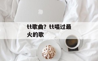 tt歌曲？tt唱过最火的歌