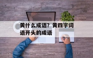 黄什么成语？黄四字词语开头的成语