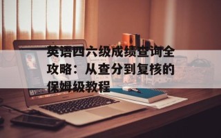 英语四六级成绩查询全攻略：从查分到复核的保姆级教程