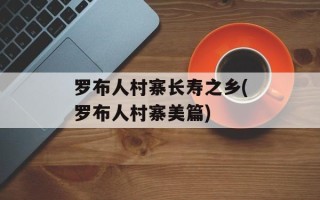 罗布人村寨长寿之乡(罗布人村寨美篇)