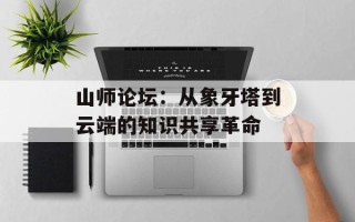 山师论坛：从象牙塔到云端的知识共享革命