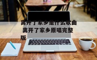 离开了家乡是什么歌曲 离开了家乡原唱完整版