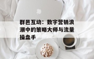 群邑互动：数字营销浪潮中的策略大师与流量操盘手