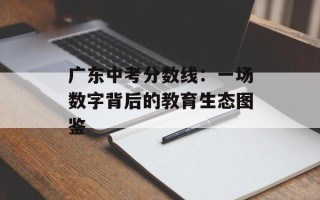 广东中考分数线：一场数字背后的教育生态图鉴