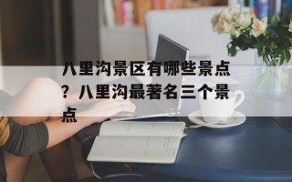 八里沟景区有哪些景点？八里沟最著名三个景点