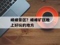 峰峰景区？峰峰矿区晚上好玩的地方
