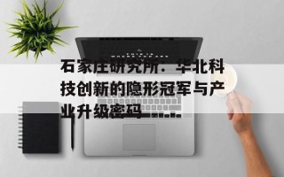 石家庄研究所：华北科技创新的隐形冠军与产业升级密码