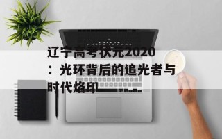 辽宁高考状元2020：光环背后的追光者与时代烙印