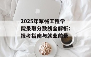 2025年军械工程学院录取分数线全解析：报考指南与就业前景