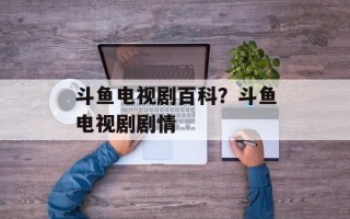 斗鱼电视剧百科？斗鱼电视剧剧情