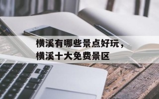 横溪有哪些景点好玩，横溪十大免费景区