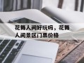 花舞人间好玩吗，花舞人间景区门票价格