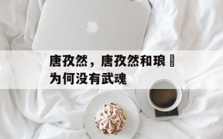 唐孜然，唐孜然和琅玥为何没有武魂