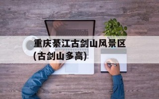 重庆綦江古剑山风景区(古剑山多高)