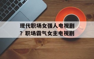 现代职场女强人电视剧？职场霸气女主电视剧