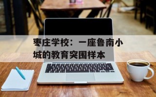 枣庄学校：一座鲁南小城的教育突围样本