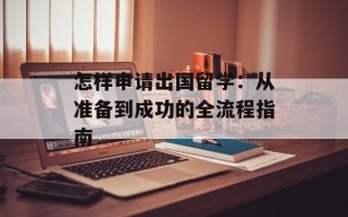 怎样申请出国留学：从准备到成功的全流程指南