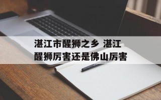 湛江市醒狮之乡 湛江醒狮厉害还是佛山厉害