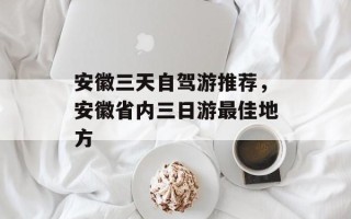 安徽三天自驾游推荐，安徽省内三日游最佳地方