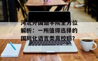 河北外国语学院全方位解析：一所值得选择的国际化语言类高校吗？