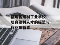 福建省建材工业学校：培育建材人才的摇篮与行业革新者