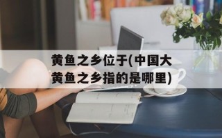 黄鱼之乡位于(中国大黄鱼之乡指的是哪里)