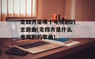 走四方是哪个电视剧的主题曲(走四方是什么电视剧的歌曲)