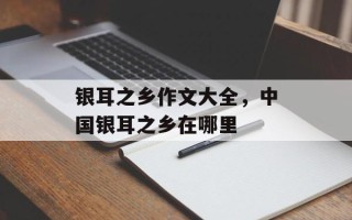 银耳之乡作文大全，中国银耳之乡在哪里