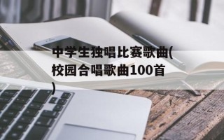 中学生独唱比赛歌曲(校园合唱歌曲100首)