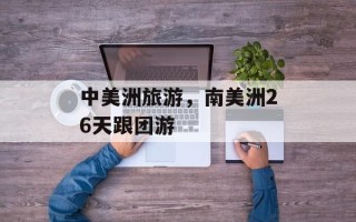 中美洲旅游，南美洲26天跟团游