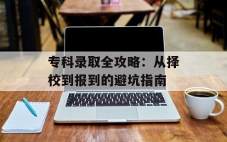 专科录取全攻略：从择校到报到的避坑指南