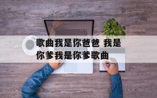 歌曲我是你爸爸 我是你爹我是你爹歌曲