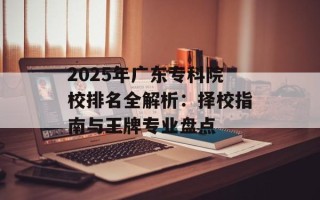 2025年广东专科院校排名全解析：择校指南与王牌专业盘点
