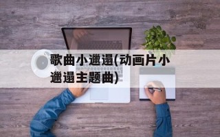 歌曲小邋遢(动画片小邋遢主题曲)
