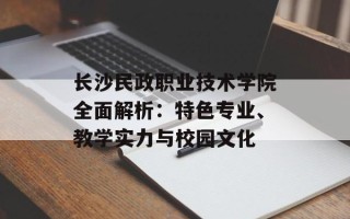 长沙民政职业技术学院全面解析：特色专业、教学实力与校园文化