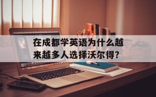 在成都学英语为什么越来越多人选择沃尔得？