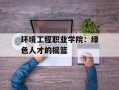 环境工程职业学院：绿色人才的摇篮