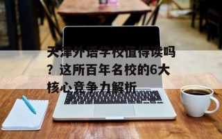 天津外语学校值得读吗？这所百年名校的6大核心竞争力解析