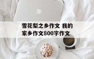 雪花梨之乡作文 我的家乡作文800字作文