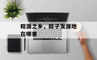 粽源之乡，粽子发源地在哪里