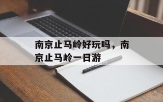南京止马岭好玩吗，南京止马岭一日游