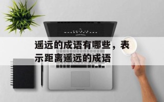遥远的成语有哪些，表示距离遥远的成语