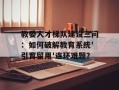 教委人才梯队建设三问：如何破解教育系统'引育留用'连环难题？
