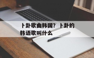 卜卦歌曲韩国？卜卦的韩语歌叫什么