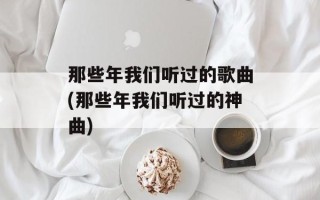 那些年我们听过的歌曲(那些年我们听过的神曲)