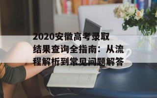 2020安徽高考录取结果查询全指南：从流程解析到常见问题解答