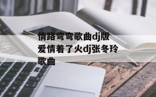 情路弯弯歌曲dj版 爱情着了火dj张冬玲歌曲
