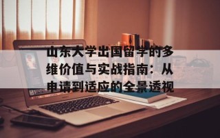 山东大学出国留学的多维价值与实战指南：从申请到适应的全景透视