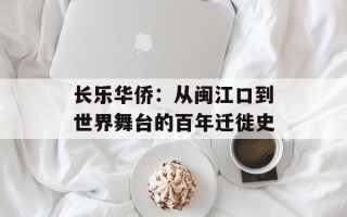 长乐华侨：从闽江口到世界舞台的百年迁徙史